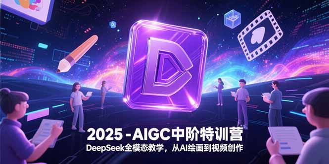 2025-AIGC中阶特训营，DeepSeek全模态教学，从AI绘画到视频创作祝你网-副业赚钱-互联网创业-资源整合祝你网