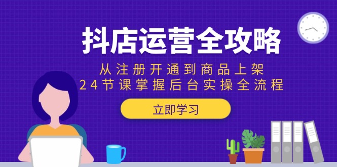 抖店运营全攻略：从注册开通到商品上架，24节课掌握后台实操全流程祝你网-副业赚钱-互联网创业-资源整合祝你网