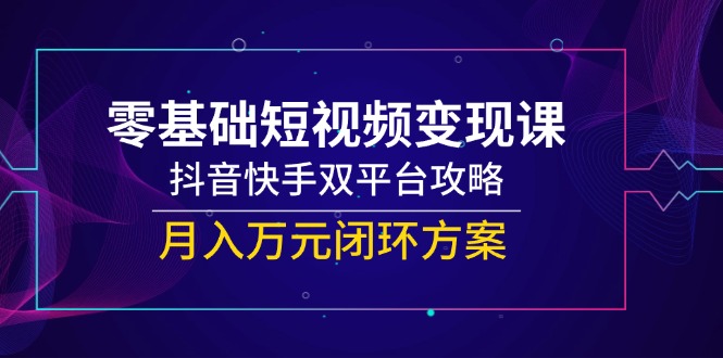 零基础短视频变现课，抖音快手双平台攻略，月入万元闭环方案祝你网-副业赚钱-互联网创业-资源整合祝你网