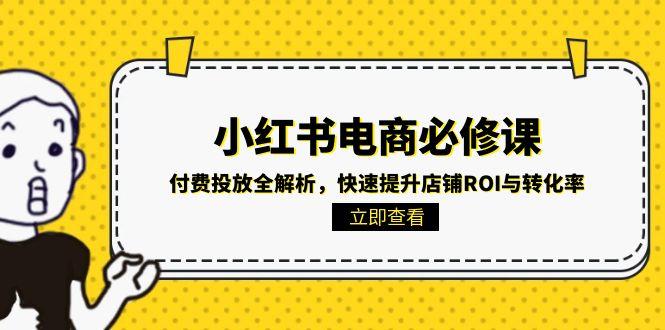 小红书电商必修课：付费投放全解析，快速提升店铺ROI与转化率祝你网-副业赚钱-互联网创业-资源整合祝你网