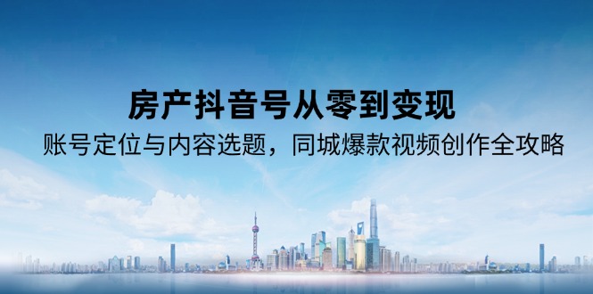 房产抖音号从零到变现，账号定位与内容选题，同城爆款视频创作全攻略祝你网-副业赚钱-互联网创业-资源整合祝你网