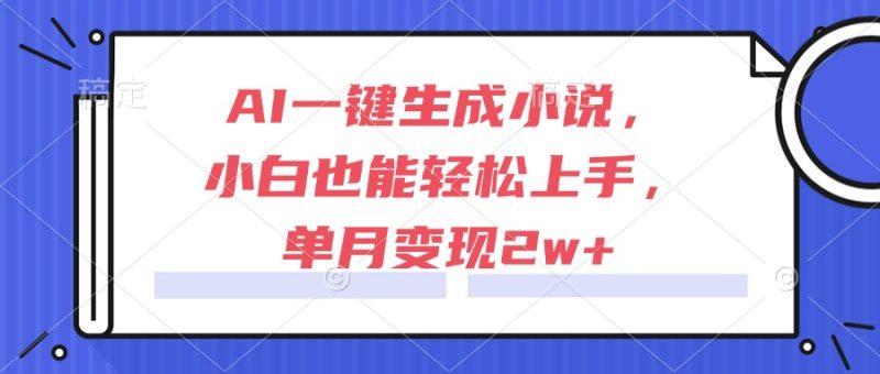 AI一键生成小说，小白也能轻松上手，单月变现2w+祝你网-副业赚钱-互联网创业-资源整合祝你网