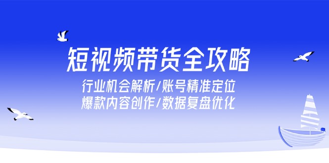 短视频带货全攻略，行业机会解析/账号精准定位/爆款内容创作/数据复盘优化祝你网-副业赚钱-互联网创业-资源整合祝你网