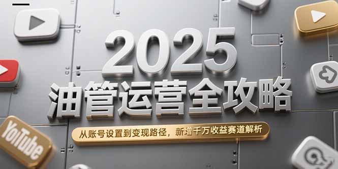 2025油管运营全攻略，从账号设置到变现路径，新增千万收益赛道解析祝你网-副业赚钱-互联网创业-资源整合祝你网