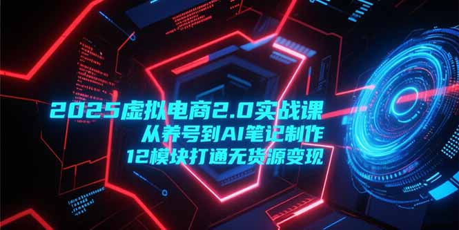 2025虚拟电商2.0实战课，从养号到AI笔记制作，12模块打通无货源变现祝你网-副业赚钱-互联网创业-资源整合祝你网