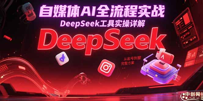 自媒体AI全流程实战，DeepSeek工具实操详解，从起号到变现完整方案祝你网-副业赚钱-互联网创业-资源整合祝你网