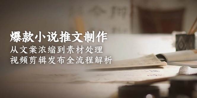 爆款小说推文制作，从文案浓缩到素材处理，视频剪辑发布全流程解析祝你网-副业赚钱-互联网创业-资源整合祝你网