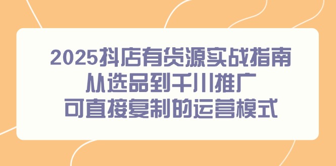 2025抖店有货源实战指南，从选品到千川推广，可直接复制的运营模式祝你网-副业赚钱-互联网创业-资源整合祝你网