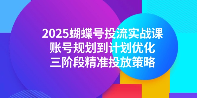 2025蝴蝶号投流实战课，账号规划到计划优化，三阶段精准投放策略祝你网-副业赚钱-互联网创业-资源整合祝你网