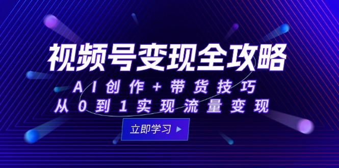 视频号变现全攻略：AI创作+带货技巧，从0到1实现流量变现祝你网-副业赚钱-互联网创业-资源整合祝你网