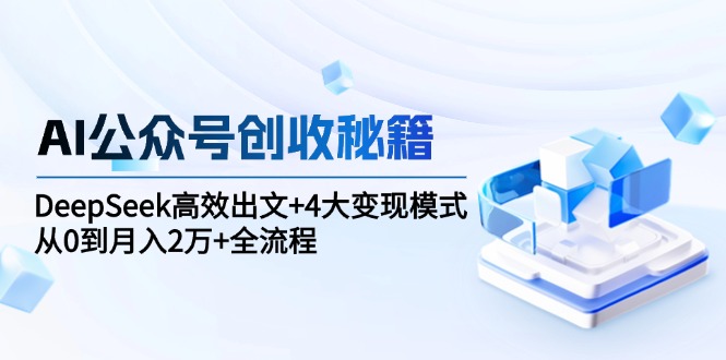 AI公众号创收秘籍：DeepSeek高效出文+4大变现模式，从0到月入2万+全流程祝你网-副业赚钱-互联网创业-资源整合祝你网
