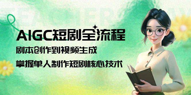 AIGC短剧全流程：剧本创作到视频生成，掌握单人制作短剧核心技术祝你网-副业赚钱-互联网创业-资源整合祝你网