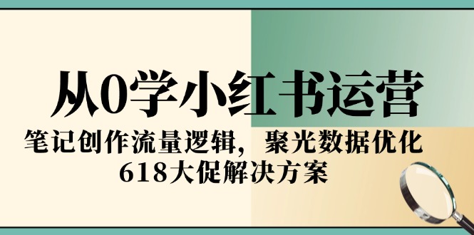 从0学小红书运营，笔记创作流量逻辑，聚光数据优化，618大促解决方案祝你网-副业赚钱-互联网创业-资源整合祝你网