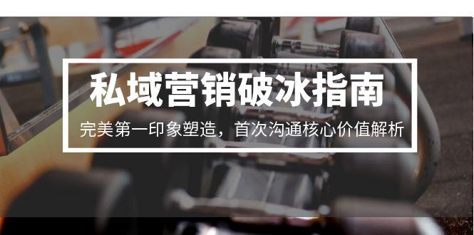 私域营销破冰指南，完美第一印象塑造，首次沟通核心价值解析祝你网-副业赚钱-互联网创业-资源整合祝你网