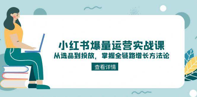 小红书爆量运营实战课：从选品到投放，掌握全链路增长方法论祝你网-副业赚钱-互联网创业-资源整合祝你网