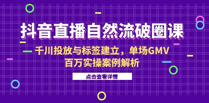 抖音直播自然流破圈课-6月，千川投放与标签建立，单场GMV百万实操案例解析祝你网-副业赚钱-互联网创业-资源整合祝你网