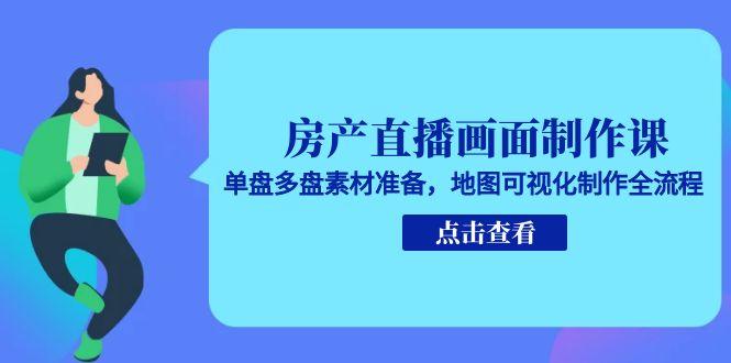 房产直播画面制作课，单盘多盘素材准备，地图可视化制作全流程祝你网-副业赚钱-互联网创业-资源整合祝你网