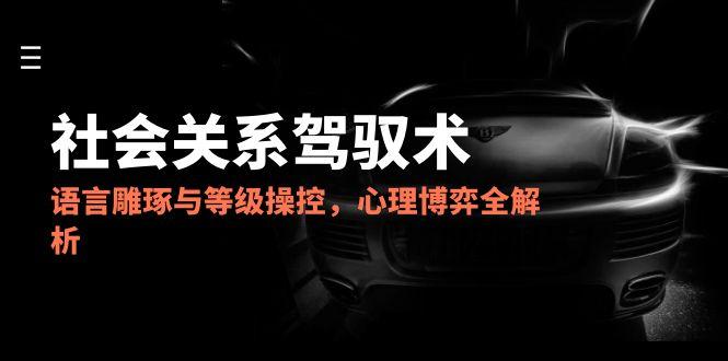 2025社会关系驾驭术，语言雕琢与等级操控，心理博弈全解析祝你网-副业赚钱-互联网创业-资源整合祝你网