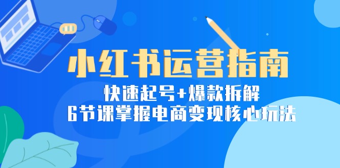 小红书运营指南：快速起号+爆款拆解，6节课掌握电商变现核心玩法祝你网-副业赚钱-互联网创业-资源整合祝你网