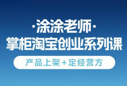 涂涂老师·淘宝无货源创业系列课(产品上架+定经营方)祝你网-副业赚钱-互联网创业-资源整合祝你网