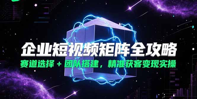 企业短视频矩阵全攻略，赛道选择+团队搭建，精准获客变现实操祝你网-副业赚钱-互联网创业-资源整合祝你网
