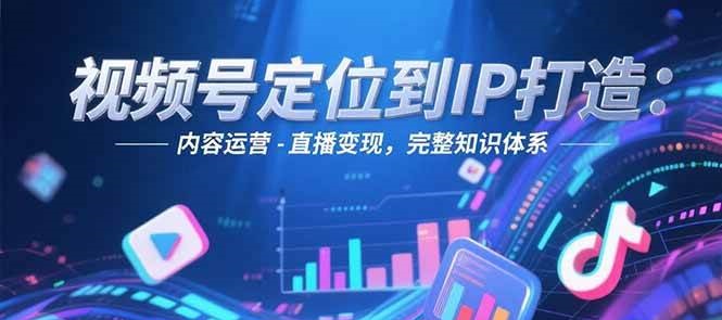 视频号定位到IP打造：账号搭建-内容运营-直播变现，完整知识体系祝你网-副业赚钱-互联网创业-资源整合祝你网