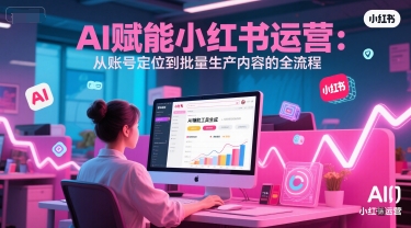 AI 赋能小红书运营：从账号定位到批量生产内容的全流程祝你网-副业赚钱-互联网创业-资源整合祝你网