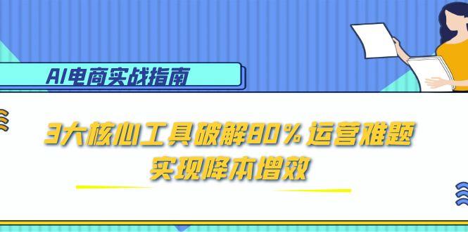 AI电商实战指南：3大核心工具破解80%运营难题，实现降本增效祝你网-副业赚钱-互联网创业-资源整合祝你网
