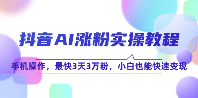 抖音AI涨粉实操教程，手机操作，最快3天3万粉，小白也能快速变现祝你网-副业赚钱-互联网创业-资源整合祝你网