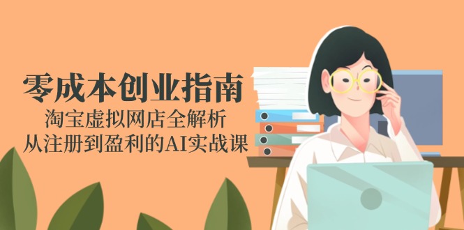 零成本创业指南：淘宝虚拟网店全解析，从注册到盈利的AI实战课祝你网-副业赚钱-互联网创业-资源整合祝你网