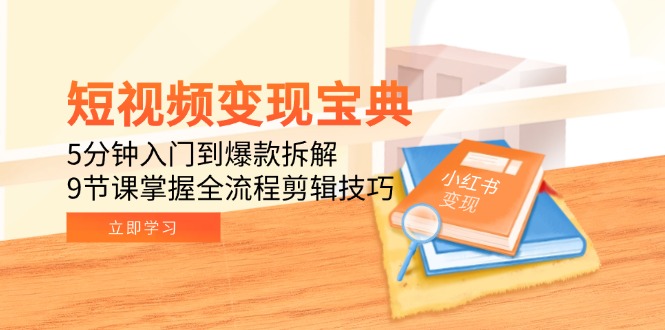 短视频变现宝典：5分钟入门到爆款拆解，9节课掌握全流程剪辑技巧祝你网-副业赚钱-互联网创业-资源整合祝你网