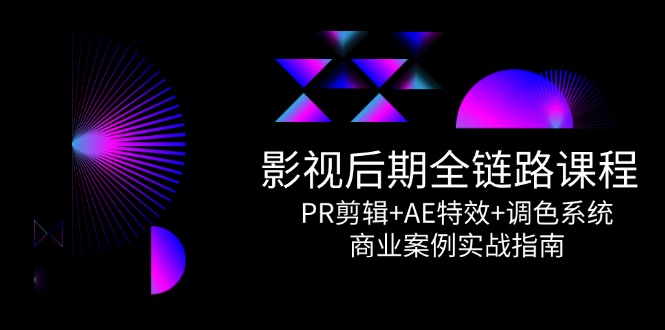影视后期全链路课程，PR剪辑+AE特效+调色系统，商业案例实战指南祝你网-副业赚钱-互联网创业-资源整合祝你网