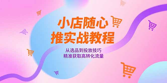 小店随心推实战教程，从选品到投放技巧，精准获取高转化流量祝你网-副业赚钱-互联网创业-资源整合祝你网