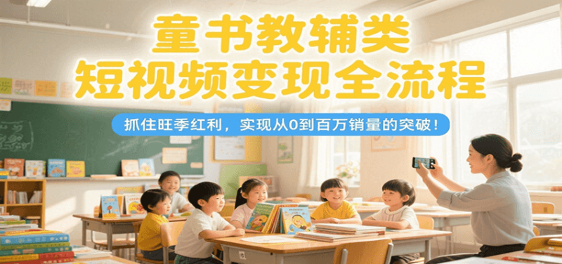 童书教辅类短视频变现全流程，抓住旺季红利，实现从0到百万销量的突破！祝你网-副业赚钱-互联网创业-资源整合祝你网
