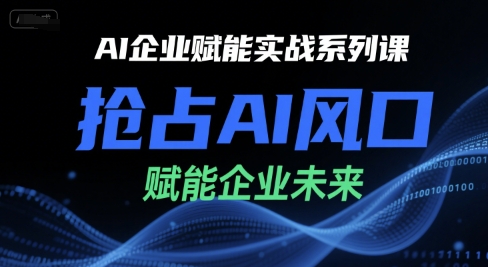 AI企业赋能实战系列课，抢占AI风口，赋能企业未来祝你网-副业赚钱-互联网创业-资源整合祝你网