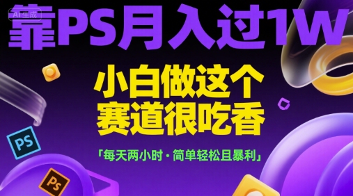 靠PS月入过1W，小白做这个赛道很吃香，每天两小时，简单轻松且暴利祝你网-副业赚钱-互联网创业-资源整合祝你网