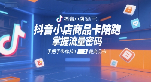 抖音小店商品卡陪跑，掌握流量密码，手把手带你从0-1做商品卡祝你网-副业赚钱-互联网创业-资源整合祝你网