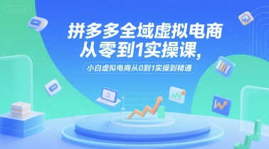 拼多多全域虚拟电商从零到1实操课，小白虚拟电商从0到1实操到精通祝你网-副业赚钱-互联网创业-资源整合祝你网