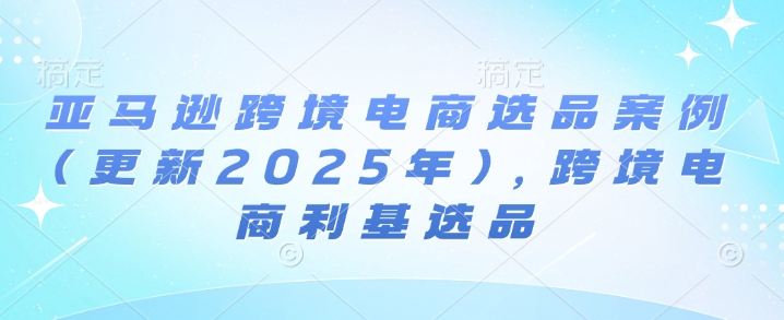 亚马逊跨境电商选品案例(更新2025年7月)，跨境电商利基选品祝你网-副业赚钱-互联网创业-资源整合祝你网