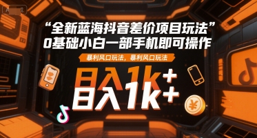 全新蓝海抖音差价项目玩法，0基础小白一部手机即可操作，暴利风口玩法，日入1k+祝你网-副业赚钱-互联网创业-资源整合祝你网