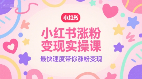 小红书涨粉变现实操课，最快速度带你涨粉变现祝你网-副业赚钱-互联网创业-资源整合祝你网