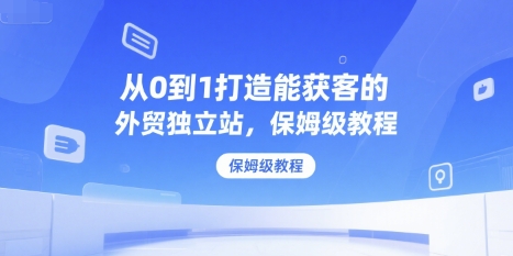从0到1打造能获客的外贸独立站，保姆级教程祝你网-副业赚钱-互联网创业-资源整合祝你网