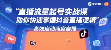 直播流量起号实战课，助你快速掌握抖音直播逻辑，高效启动商家自播祝你网-副业赚钱-互联网创业-资源整合祝你网