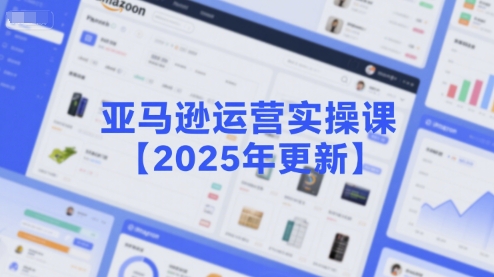亚马逊运营实操课【2025年更新】主要内容包括亚马逊选品策略解析，选品重点方法、新品口诀必学等祝你网-副业赚钱-互联网创业-资源整合祝你网
