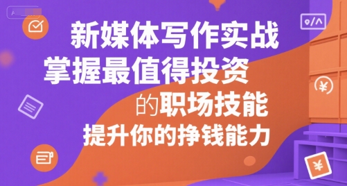 新媒体写作实战，学握最值得投资的职场技能，提升你的挣钱能力祝你网-副业赚钱-互联网创业-资源整合祝你网