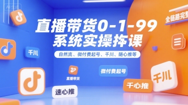 直播带货0~1~99系统实操课，自然流、微付费​起号、千川、随心推等，直播带货全链路完整逻辑祝你网-副业赚钱-互联网创业-资源整合祝你网