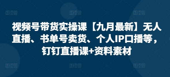 视频号带货实操课【25年7月最新】无人直播、书单号卖货、个人IP口播等，钉钉直播课+资料素材祝你网-副业赚钱-互联网创业-资源整合祝你网