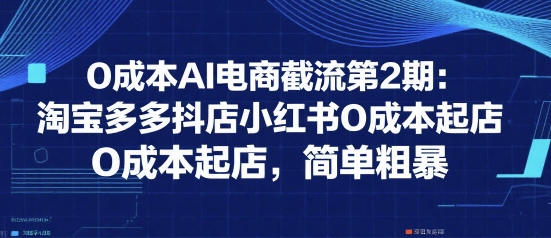 0成本AI电商截流第2期：淘宝多多抖店小红书0成本起店，简单粗暴祝你网-副业赚钱-互联网创业-资源整合祝你网