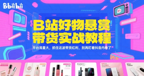 B站好物悬赏带货实战教程，平台流量大，抓住这波带货红利，别再盯着抖音内卷了祝你网-副业赚钱-互联网创业-资源整合祝你网