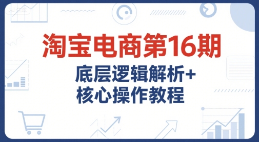 淘宝电商第16期，底层逻辑解析+核心操作教程，运营、推广提升能力的必学课程+配套资料祝你网-副业赚钱-互联网创业-资源整合祝你网
